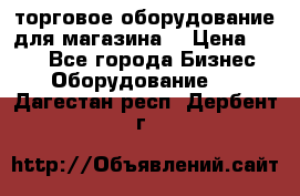 торговое оборудование для магазина  › Цена ­ 100 - Все города Бизнес » Оборудование   . Дагестан респ.,Дербент г.